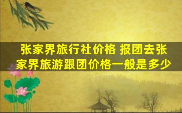 张家界旅行社价格 报团去张家界旅游跟团价格一般是多少